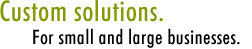 Custom solutions. For small and large businesses.